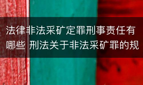 法律非法采矿定罪刑事责任有哪些 刑法关于非法采矿罪的规定