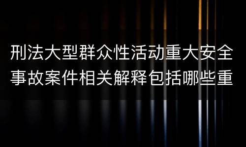 刑法大型群众性活动重大安全事故案件相关解释包括哪些重要内容