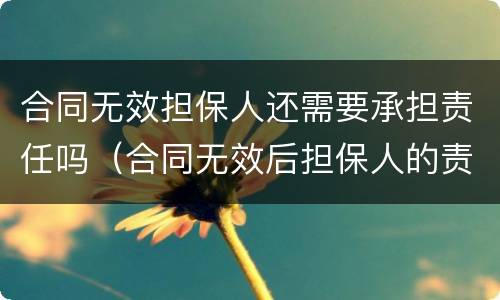 合同无效担保人还需要承担责任吗（合同无效后担保人的责任）