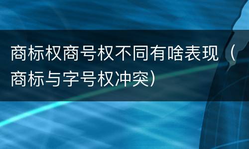 商标权商号权不同有啥表现（商标与字号权冲突）