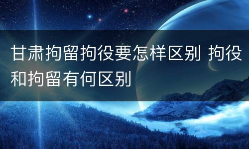 甘肃拘留拘役要怎样区别 拘役和拘留有何区别