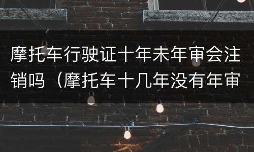 摩托车行驶证十年未年审会注销吗（摩托车十几年没有年审,还能注销么?）