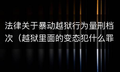 法律关于暴动越狱行为量刑档次（越狱里面的变态犯什么罪）