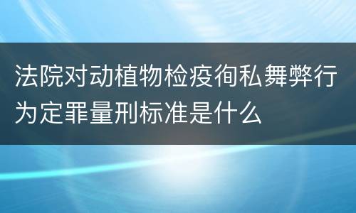 法院对动植物检疫徇私舞弊行为定罪量刑标准是什么