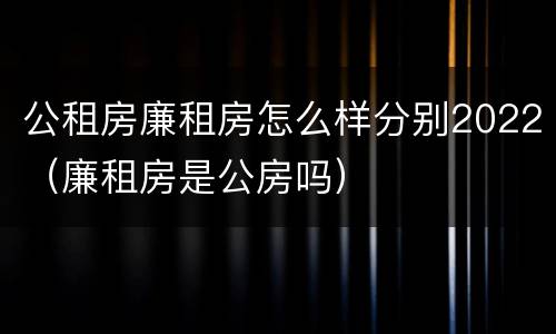 公租房廉租房怎么样分别2022（廉租房是公房吗）