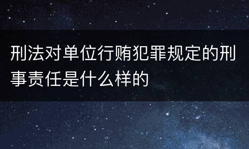 刑法对单位行贿犯罪规定的刑事责任是什么样的
