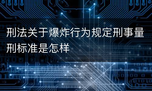 刑法关于爆炸行为规定刑事量刑标准是怎样
