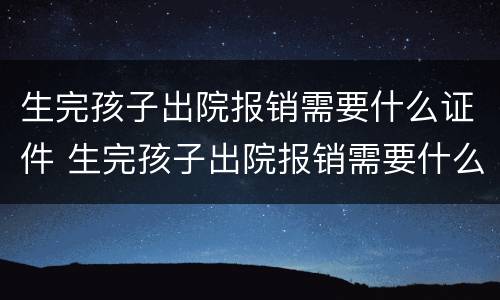 生完孩子出院报销需要什么证件 生完孩子出院报销需要什么证件和手续