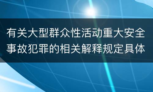 有关大型群众性活动重大安全事故犯罪的相关解释规定具体有哪些内容