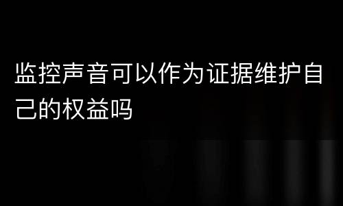 监控声音可以作为证据维护自己的权益吗