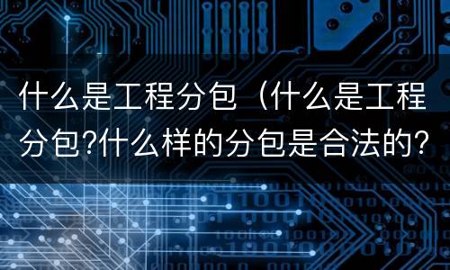 什么是工程分包（什么是工程分包?什么样的分包是合法的?）