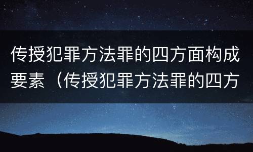 传授犯罪方法罪的四方面构成要素（传授犯罪方法罪的四方面构成要素是）