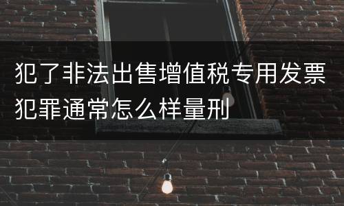 犯了非法出售增值税专用发票犯罪通常怎么样量刑