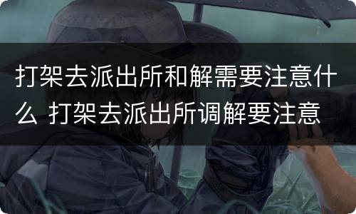 打架去派出所和解需要注意什么 打架去派出所调解要注意