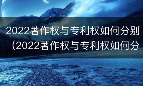 2022著作权与专利权如何分别（2022著作权与专利权如何分别获得）