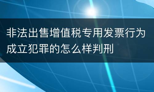 非法出售增值税专用发票行为成立犯罪的怎么样判刑