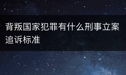 背叛国家犯罪有什么刑事立案追诉标准