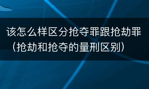 该怎么样区分抢夺罪跟抢劫罪（抢劫和抢夺的量刑区别）