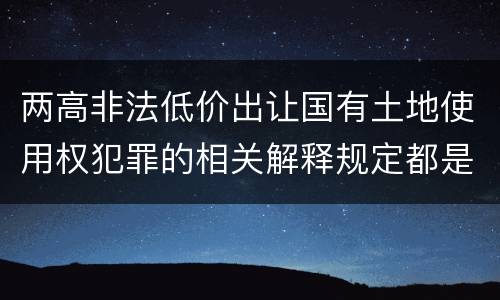 两高非法低价出让国有土地使用权犯罪的相关解释规定都是什么