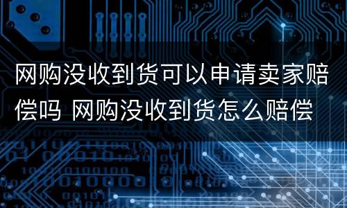 网购没收到货可以申请卖家赔偿吗 网购没收到货怎么赔偿