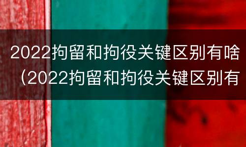 2022拘留和拘役关键区别有啥（2022拘留和拘役关键区别有啥不一样）