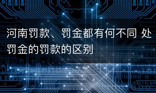 河南罚款、罚金都有何不同 处罚金的罚款的区别