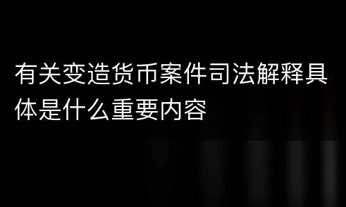 有关变造货币案件司法解释具体是什么重要内容