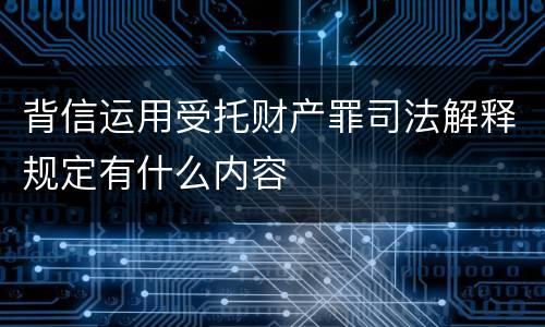 背信运用受托财产罪司法解释规定有什么内容