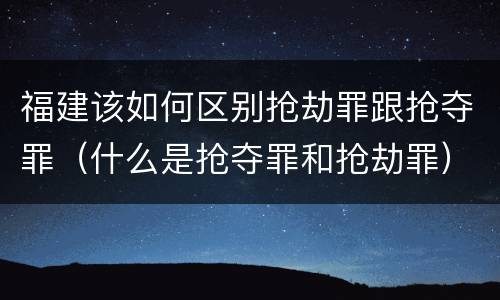 福建该如何区别抢劫罪跟抢夺罪（什么是抢夺罪和抢劫罪）