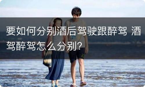 要如何分别酒后驾驶跟醉驾 酒驾醉驾怎么分别?