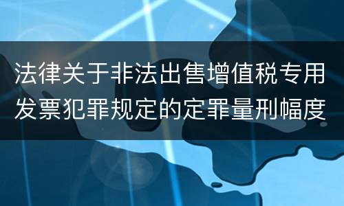 法律关于非法出售增值税专用发票犯罪规定的定罪量刑幅度是多少
