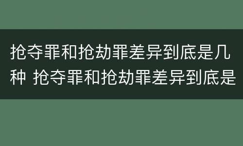 抢夺罪和抢劫罪差异到底是几种 抢夺罪和抢劫罪差异到底是几种情况