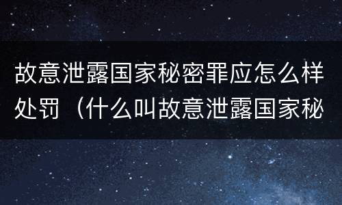 故意泄露国家秘密罪应怎么样处罚（什么叫故意泄露国家秘密罪）