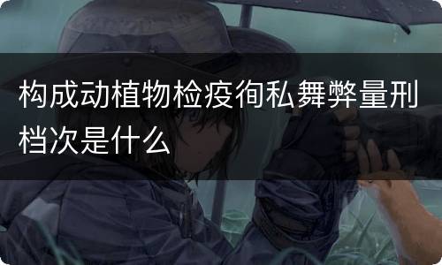 构成动植物检疫徇私舞弊量刑档次是什么