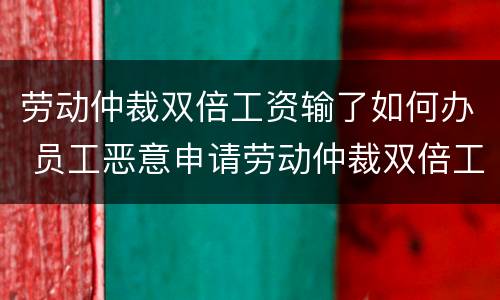 劳动仲裁双倍工资输了如何办 员工恶意申请劳动仲裁双倍工资输了