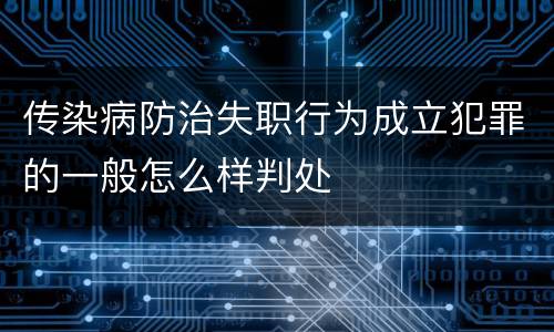 传染病防治失职行为成立犯罪的一般怎么样判处