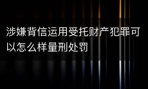 涉嫌背信运用受托财产犯罪可以怎么样量刑处罚
