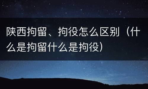 陕西拘留、拘役怎么区别（什么是拘留什么是拘役）