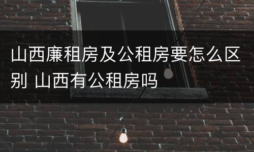 山西廉租房及公租房要怎么区别 山西有公租房吗