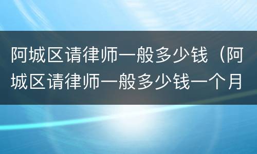阿城区请律师一般多少钱（阿城区请律师一般多少钱一个月）