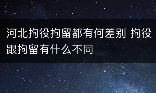 河北拘役拘留都有何差别 拘役跟拘留有什么不同