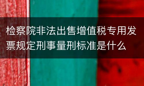 检察院非法出售增值税专用发票规定刑事量刑标准是什么