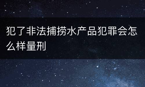 犯了非法捕捞水产品犯罪会怎么样量刑