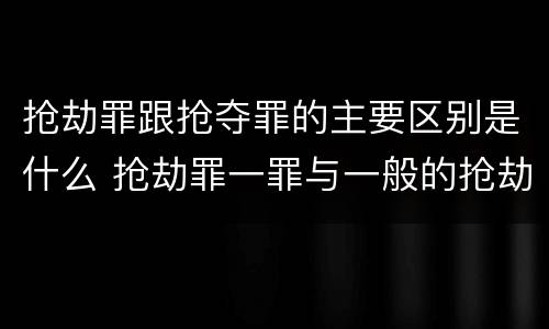 抢劫罪跟抢夺罪的主要区别是什么 抢劫罪一罪与一般的抢劫罪区别