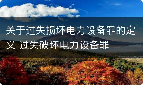 关于过失损坏电力设备罪的定义 过失破坏电力设备罪