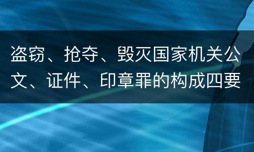 盗窃、抢夺、毁灭国家机关公文、证件、印章罪的构成四要件有哪些
