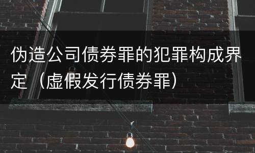 伪造公司债券罪的犯罪构成界定（虚假发行债券罪）
