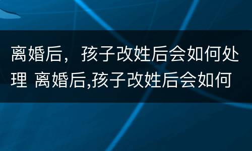离婚后，孩子改姓后会如何处理 离婚后,孩子改姓后会如何处理呢