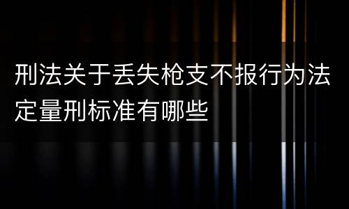 刑法关于丢失枪支不报行为法定量刑标准有哪些