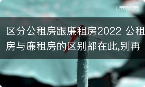 区分公租房跟廉租房2022 公租房与廉租房的区别都在此,别再搞错了!